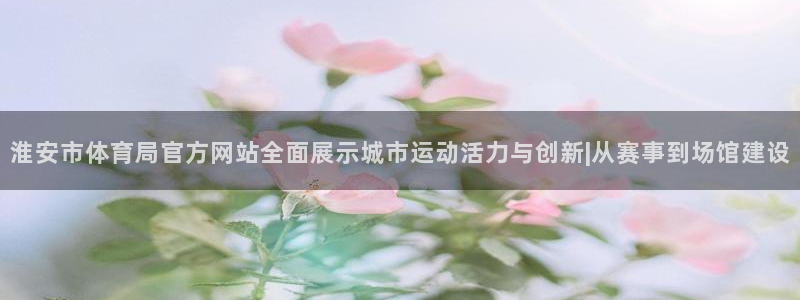 淮安市体育局官方网站全面展示城市运动活力